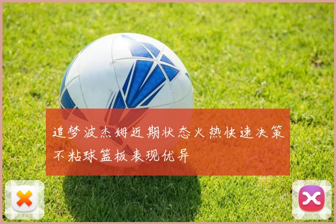 追梦波杰姆近期状态火热快速决策不粘球篮板表现优异