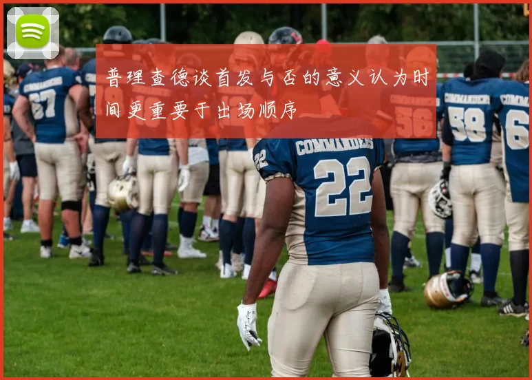 普理查德谈首发与否的意义认为时间更重要于出场顺序