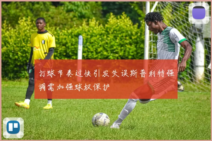 打球节奏过快引发失误斯普利特强调需加强球权保护