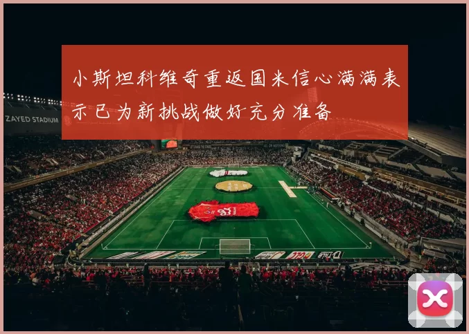 小斯坦科维奇重返国米信心满满表示已为新挑战做好充分准备