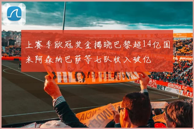 上赛季欧冠奖金揭晓巴黎超14亿国米阿森纳巴萨等七队收入破亿