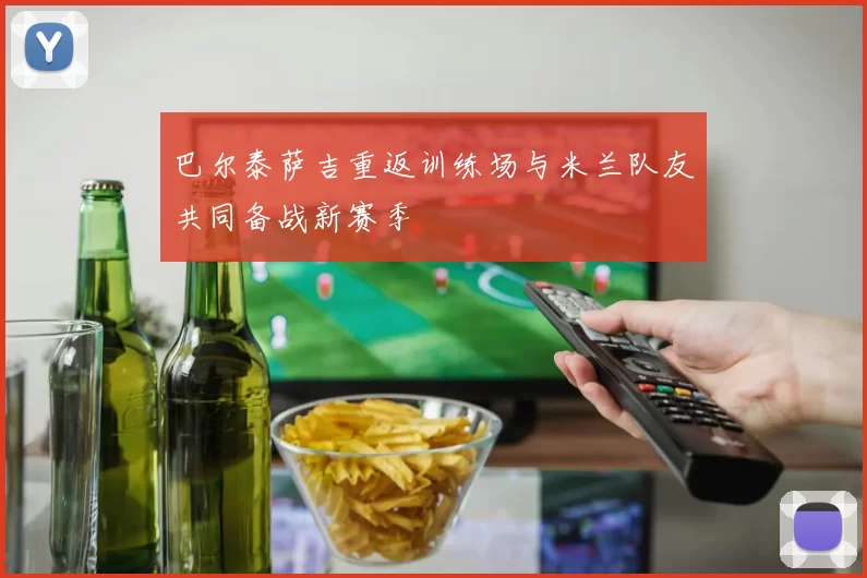 巴尔泰萨吉重返训练场与米兰队友共同备战新赛季