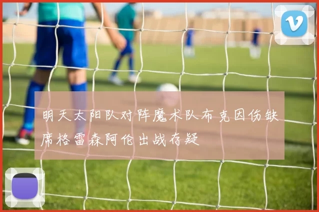 明天太阳队对阵魔术队布克因伤缺席格雷森阿伦出战存疑