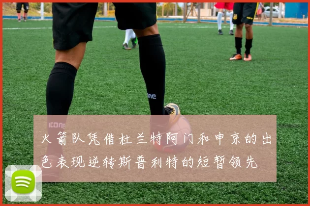 火箭队凭借杜兰特阿门和申京的出色表现逆转斯普利特的短暂领先