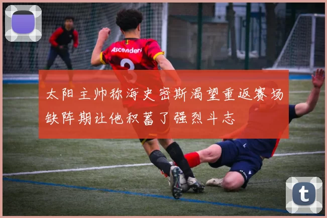 太阳主帅称海史密斯渴望重返赛场缺阵期让他积蓄了强烈斗志