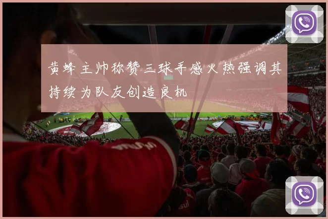 黄蜂主帅称赞三球手感火热强调其持续为队友创造良机