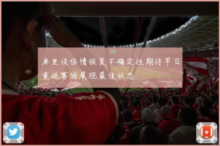 库里谈伤情恢复不确定性期待早日重返赛场展现最佳状态