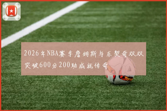 2026年NBA赛季詹姆斯与东契奇双双突破600分200助成就传奇