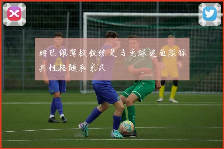 姆巴佩驾校教练是马竞球迷鱼贩称其性格随和亲民