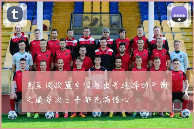 克莱谈投篮自信与出手选择的平衡之道每次出手都充满信心
