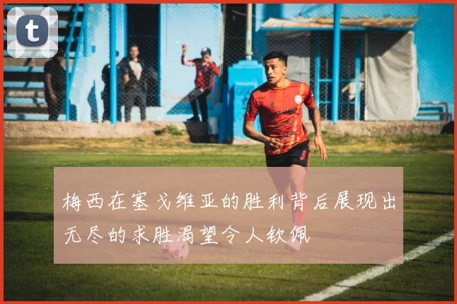 梅西在塞戈维亚的胜利背后展现出无尽的求胜渴望令人钦佩