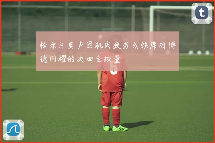 恰尔汗奥卢因肌肉疲劳或缺席对博德闪耀的次回合较量