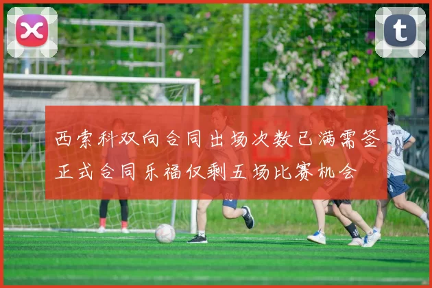 西索科双向合同出场次数已满需签正式合同乐福仅剩五场比赛机会