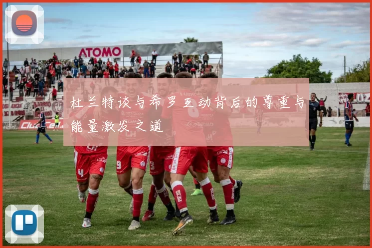 杜兰特谈与希罗互动背后的尊重与能量激发之道