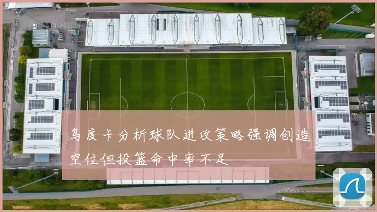 乌度卡分析球队进攻策略强调创造空位但投篮命中率不足