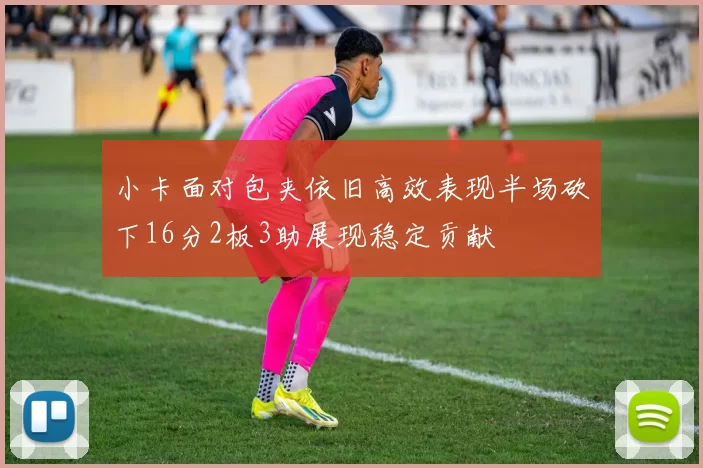 小卡面对包夹依旧高效表现半场砍下16分2板3助展现稳定贡献