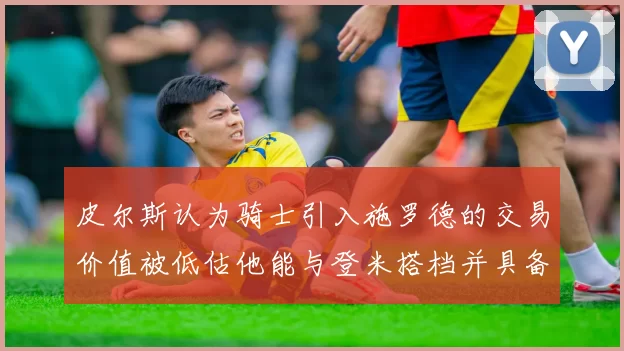皮尔斯认为骑士引入施罗德的交易价值被低估他能与登米搭档并具备防守能力