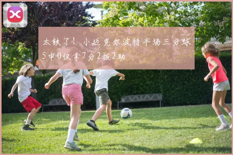 太铁了！小迈克尔波特半场三分球5中0仅拿7分2板2助