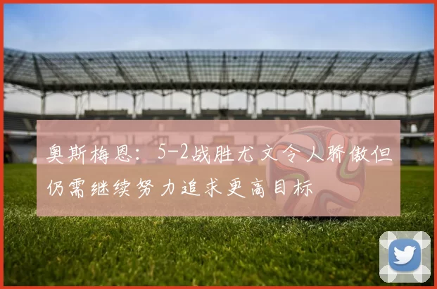 奥斯梅恩：5-2战胜尤文令人骄傲但仍需继续努力追求更高目标