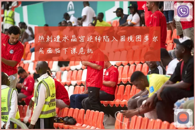 热刺遭水晶宫逆转陷入困境图多尔或面临下课危机