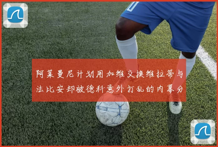 阿莱曼尼计划用加维交换维拉蒂与法比安却被德科意外打乱的内幕分析