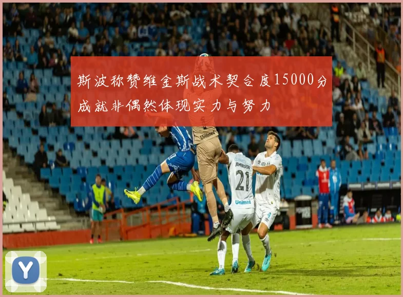 斯波称赞维金斯战术契合度15000分成就非偶然体现实力与努力