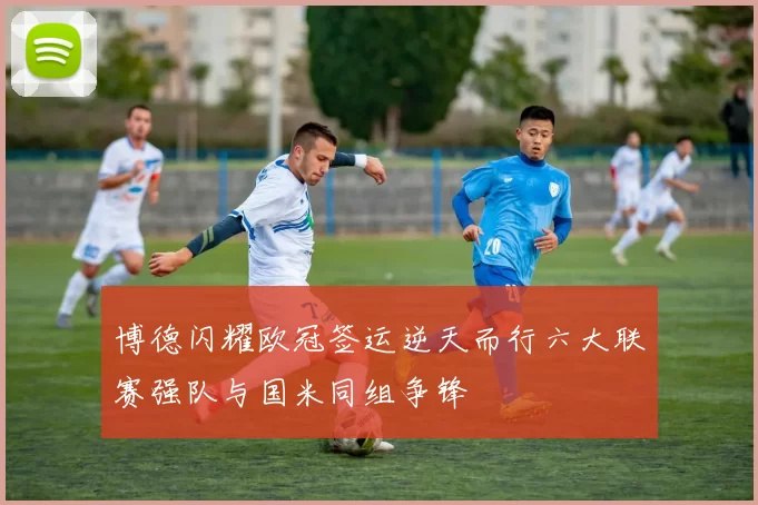 博德闪耀欧冠签运逆天而行六大联赛强队与国米同组争锋