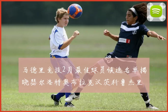 马德里竞技2月最佳球员候选名单揭晓瑟尔洛特奥布拉克汉茨科鲁杰里入围