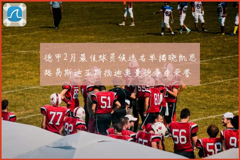 德甲2月最佳球员候选名单揭晓凯恩路易斯迪亚斯扬迪奥曼德争夺荣誉