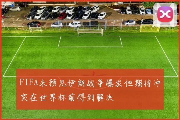 FIFA未预见伊朗战争爆发但期待冲突在世界杯前得到解决