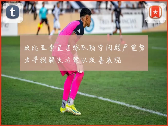 坎比亚索直言球队防守问题严重努力寻找解决方案以改善表现